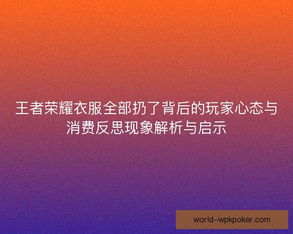 王者荣耀衣服全部扔了背后的玩家心态与消费反思现象解析与启示