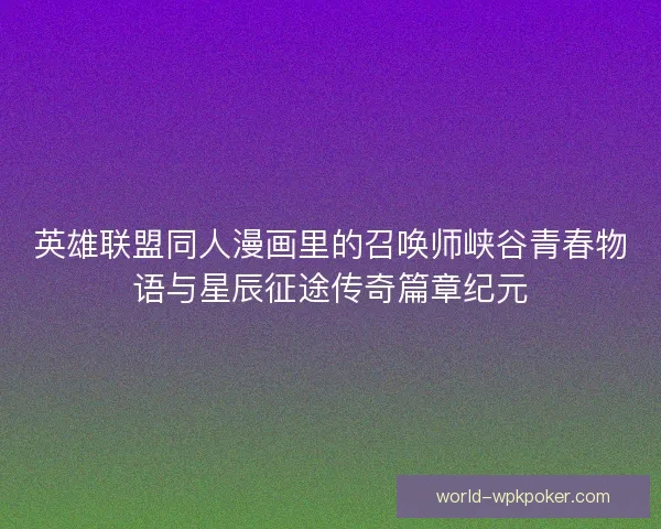 英雄联盟同人漫画里的召唤师峡谷青春物语与星辰征途传奇篇章纪元 英雄联盟同人漫画里的召唤师峡谷青春物语与星辰征途传奇篇章纪元