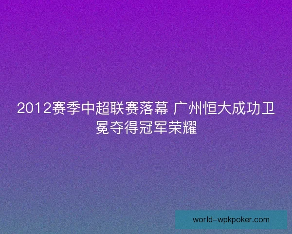 2012赛季中超联赛落幕 广州恒大成功卫冕夺得冠军荣耀 2012赛季中超联赛落幕 广州恒大成功卫冕夺得冠军荣耀