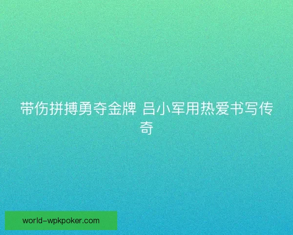 带伤拼搏勇夺金牌 吕小军用热爱书写传奇 带伤拼搏勇夺金牌 吕小军用热爱书写传奇