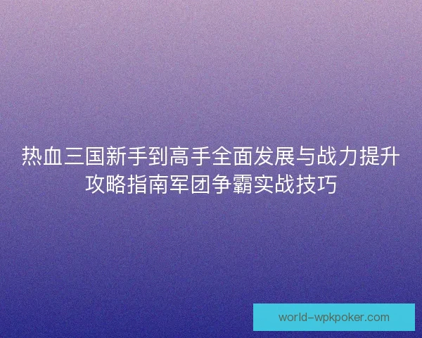 热血三国新手到高手全面发展与战力提升攻略指南军团争霸实战技巧 热血三国新手到高手全面发展与战力提升攻略指南军团争霸实战技巧