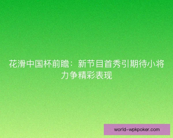 花滑中国杯前瞻：新节目首秀引期待小将力争精彩表现