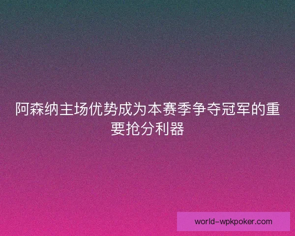阿森纳主场优势成为本赛季争夺冠军的重要抢分利器 阿森纳主场优势成为本赛季争夺冠军的重要抢分利器