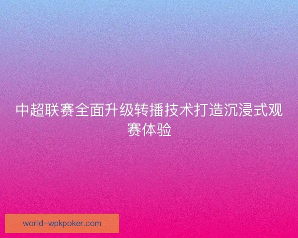 中超联赛全面升级转播技术打造沉浸式观赛体验