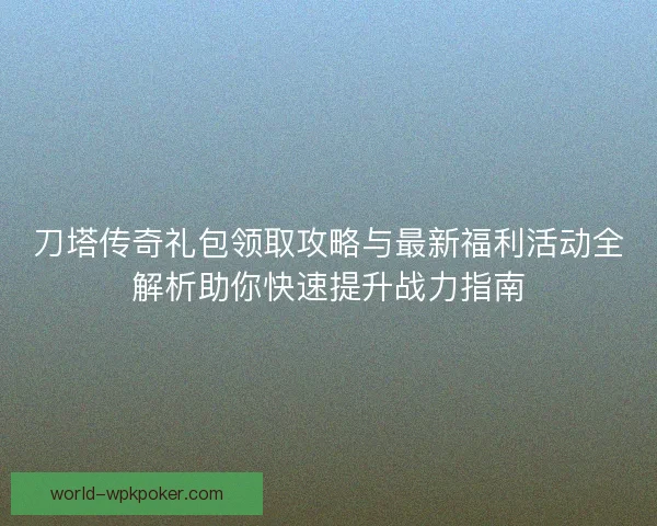 刀塔传奇礼包领取攻略与最新福利活动全解析助你快速提升战力指南 刀塔传奇礼包领取攻略与最新福利活动全解析助你快速提升战力指南