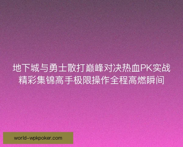 地下城与勇士散打巅峰对决热血PK实战精彩集锦高手极限操作全程高燃瞬间 地下城与勇士散打巅峰对决热血PK实战精彩集锦高手极限操作全程高燃瞬间