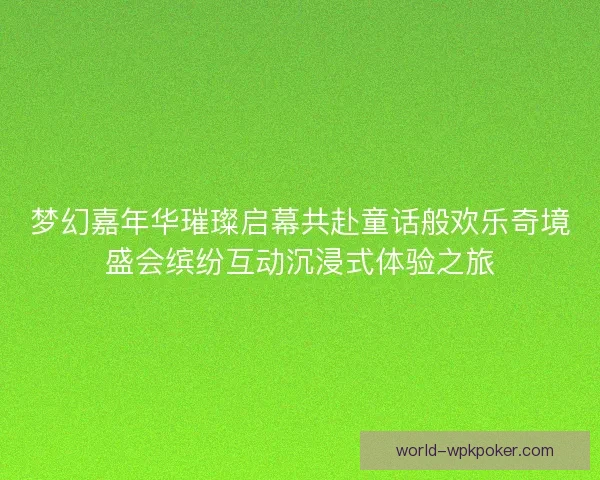 梦幻嘉年华璀璨启幕共赴童话般欢乐奇境盛会缤纷互动沉浸式体验之旅