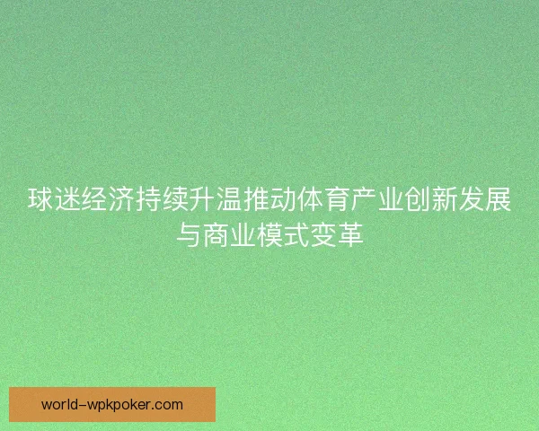 球迷经济持续升温推动体育产业创新发展与商业模式变革