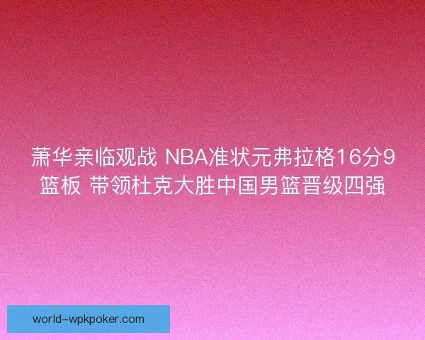 萧华亲临观战 NBA准状元弗拉格16分9篮板 带领杜克大胜中国男篮晋级四强