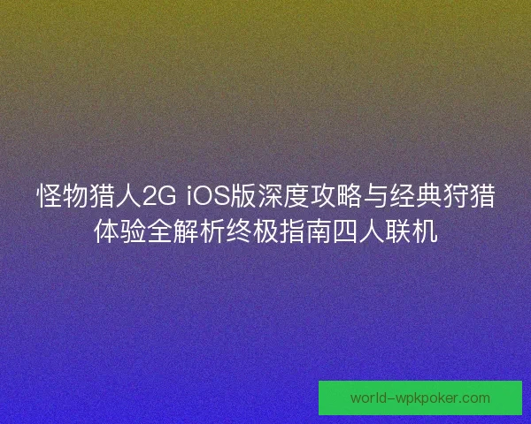 怪物猎人2G iOS版深度攻略与经典狩猎体验全解析终极指南四人联机