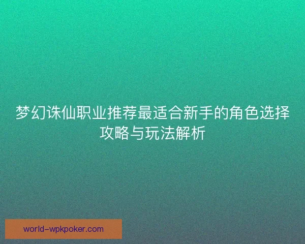 梦幻诛仙职业推荐最适合新手的角色选择攻略与玩法解析 梦幻诛仙职业推荐最适合新手的角色选择攻略与玩法解析