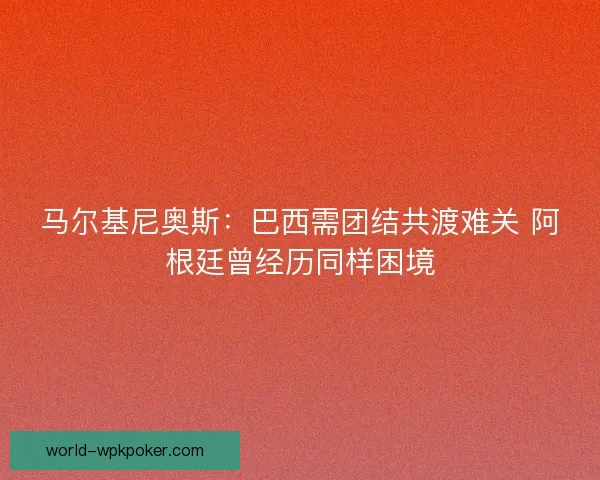 马尔基尼奥斯：巴西需团结共渡难关 阿根廷曾经历同样困境