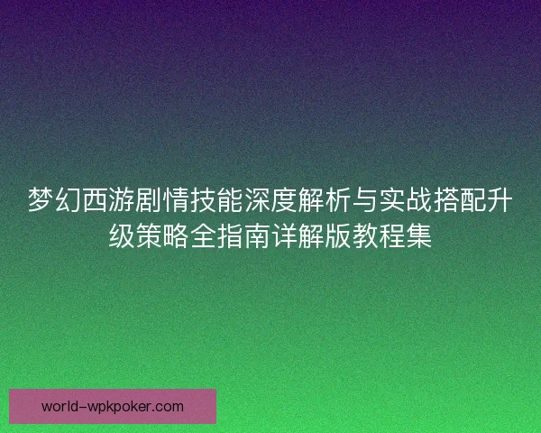 梦幻西游剧情技能深度解析与实战搭配升级策略全指南详解版教程集