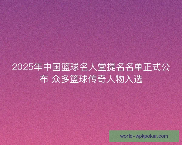 2025年中国篮球名人堂提名名单正式公布 众多篮球传奇人物入选 2025年中国篮球名人堂提名名单正式公布 众多篮球传奇人物入选