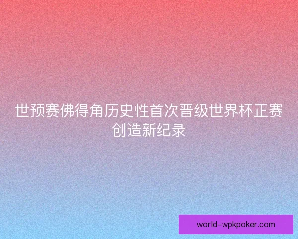 世预赛佛得角历史性首次晋级世界杯正赛创造新纪录 世预赛佛得角历史性首次晋级世界杯正赛创造新纪录