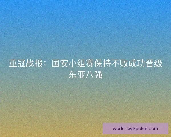 亚冠战报:国安小组赛保持不败成功晋级东亚八强 亚冠战报:国安小组赛保持不败成功晋级东亚八强