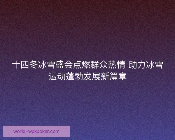 十四冬冰雪盛会点燃群众热情 助力冰雪运动蓬勃发展新篇章 十四冬冰雪盛会点燃群众热情 助力冰雪运动蓬勃发展新篇章